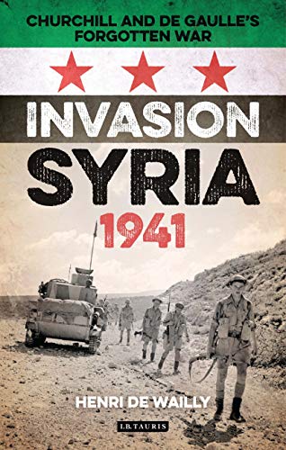 Invasion Syria, 1941: Churchill and de Gaulle's Forgotten War - Henri de Wailly