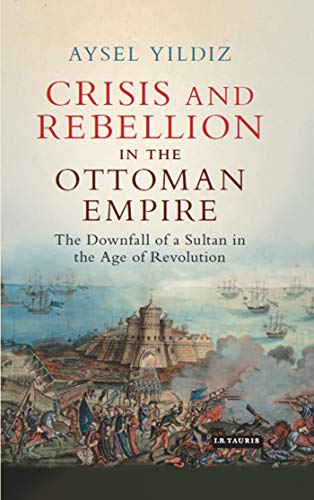 Crisis and Rebellion in the Ottoman Empire: The Downfall of a Sultan in the Age of Revolution (Library of Ottoman Studies) (Library of Ottoman Studies, 58) - Aysel Yldz
