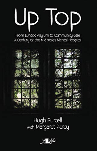 9781784615918: Up Top: From Lunatic Asylum to Community Care. A Century of the Mid Wales Mental Hospital