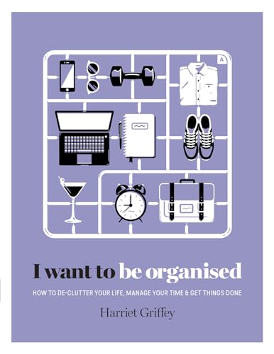 9781784880248: I Want to Be Organised: How to De-clutter Your Life, Manage Your Time and Get Things Done