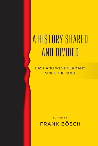 A History Shared and Divided: East and West Germany Since the 1970s - Frank Bösch