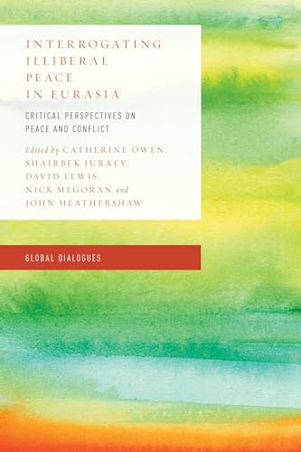 Stock image for Interrogating Illiberal Peace in Eurasia: Critical Perspectives on Peace and Conflict (Global Dialogues: Non Eurocentric Visions of the Global) [Paperback] Owen Lecturer in Central Asian Studies, Catherine; Juraev Marie Curie Fellow School of IR, Shairbek; Lewis Senior Lecturer and Director of Education, David; Megoran Lecturer in Political Geogra for sale by Brook Bookstore