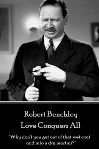 Imagen de archivo de Robert Benchley - Love Conquers All : Why Don't You Get Out of That Wet Coat and into a Dry Martini? a la venta por Better World Books