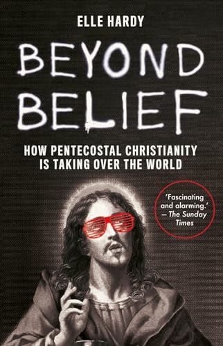 Beyond Belief: How Pentecostal Christianity Is Taking Over the World - Hardy, Elle