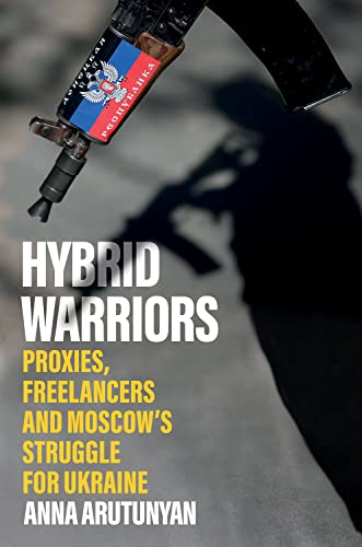 Hybrid Warriors: Proxies, Freelancers and Moscow s Struggle for Ukraine - Anna Arutunyan