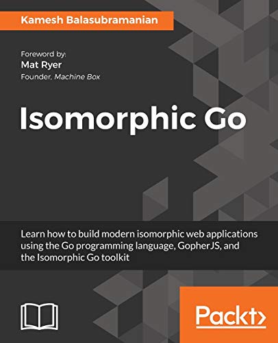 9781788394185: Isomorphic Go: Learn how to build modern isomorphic web applications using the Go programming language, GopherJS, and the Isomorphic Go toolkit
