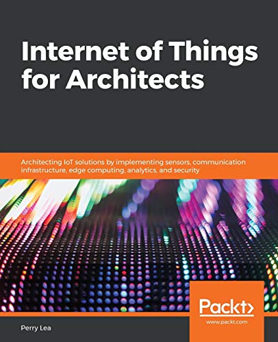 9781788470599: Internet of Things for Architects: Architecting IoT solutions by implementing sensors, communication infrastructure, edge computing, analytics, and security
