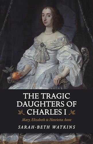 Stock image for The Tragic Daughters of Charles I: Mary, Elizabeth & Henrietta Anne for sale by HPB-Ruby