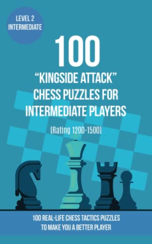 

100 “Kingside Attack” Chess Puzzles for Intermediate Players (Rating 1200-1500): 100 real-life chess tactics puzzles to make you a better player