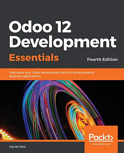 9781789532470: Odoo 12 Development Essentials - Fourth Edition: Fast-track your Odoo development skills to build powerful business applications