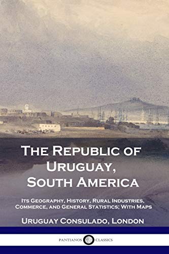 Imagen de archivo de The Republic of Uruguay, South America: Its Geography, History, Rural Industries, Commerce, and General Statistics; With Maps a la venta por GreatBookPrices