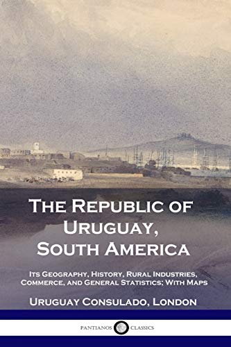 Stock image for The Republic of Uruguay, South America: Its Geography, History, Rural Industries, Commerce, and General Statistics; With Maps for sale by GF Books, Inc.