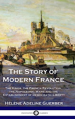 Stock image for The Story of Modern France: The Kings, the French Revolution, the Napoleonic Wars and the Establishment of Democracy and Liberty for sale by GF Books, Inc.