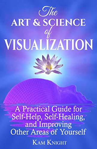 

The Art and Science of Visualization: A Practical Guide for Self-Help, Self-Healing, and Improving Other Areas of Yourself (Personal Mastery)