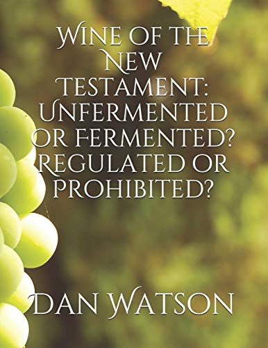 Stock image for Wine of the New Testament: Unfermented or Fermented? Regulated or Prohibited? for sale by Lucky's Textbooks