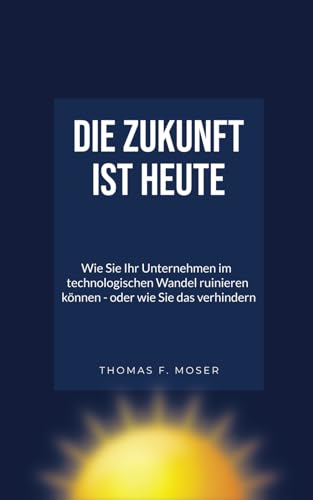 Beispielbild fr Die Zukunft ist heute: Wie SIE Ihr Unternehmen im technologischen Wandel ruinieren knnen ? oder wie Sie das verhindern zum Verkauf von medimops