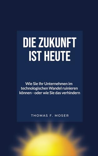 9781791694524: Die Zukunft ist heute: Wie SIE Ihr Unternehmen im technologischen Wandel ruinieren knnen – oder wie Sie das verhindern (German Edition)