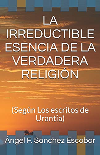 Stock image for LA IRREDUCTIBLE ESENCIA DE LA VERDADERA RELIGIN: (Segn Los escritos de Urantia) (Libros de estudio-gua sobre Los escritos de Urantia) (Spanish Edition) for sale by Lucky's Textbooks