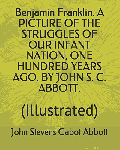 Imagen de archivo de Benjamin Franklin. A PICTURE OF THE STRUGGLES OF OUR INFANT NATION, ONE HUNDRED YEARS AGO. BY JOHN S. C. ABBOTT.: (Illustrated) a la venta por Revaluation Books