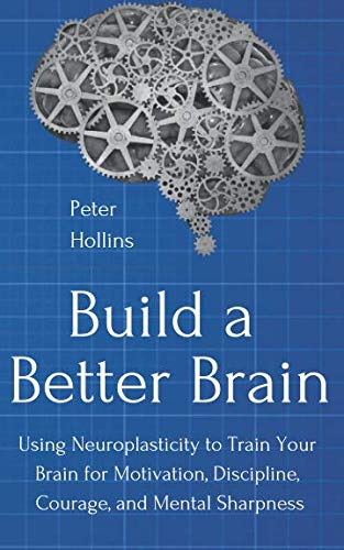 Build a Better Brain  Using Neuroplasticity to Train Your Brain for Motivation  Discipline  Courage  and Mental Sharpness