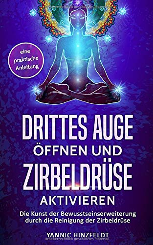 Drittes Auge öffnen und Zirbeldrüse aktivieren: Die Kunst der Bewusstseinserweiterung durch die Reinigung der Zirbeldrüse - eine praktische Anleitung - Hinzfeldt, Yannic