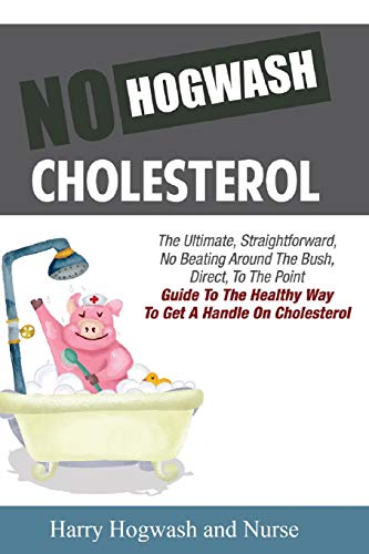 Beispielbild fr No Hogwash Cholesterol: The Ultimate, Straight Forward, No Beating Around The Bush, Direct, To The Point Guide To The Healthy Way To Get A Handle On Cholesterol zum Verkauf von Lucky's Textbooks