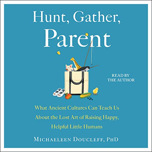 Stock image for Hunt, Gather, Parent: What Ancient Cultures Can Teach Us About the Lost Art of Raising Happy, Helpful Little Humans for sale by Revaluation Books