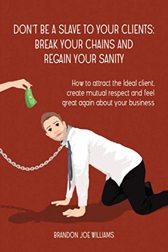 

Don't Be a Slave to Your Clients: Break Your Chains and Regain Your Sanity: How to Attract the Ideal Client, Create Mutual Respect and Feel Great Agai