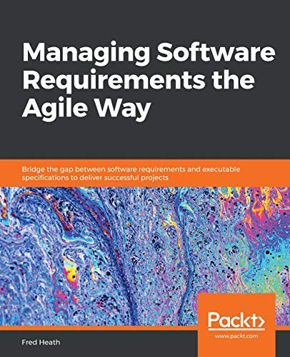 9781800206465: Managing Software Requirements the Agile Way: Bridge the gap between software requirements and executable specifications to deliver successful projects