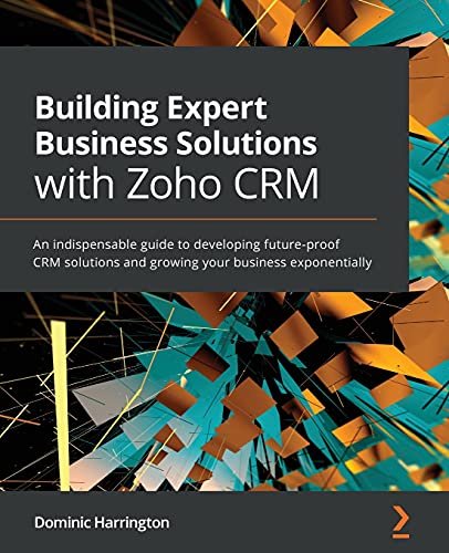 9781800564664: Building Expert Business Solutions with Zoho CRM: An indispensable guide to developing future-proof CRM solutions and growing your business exponentially