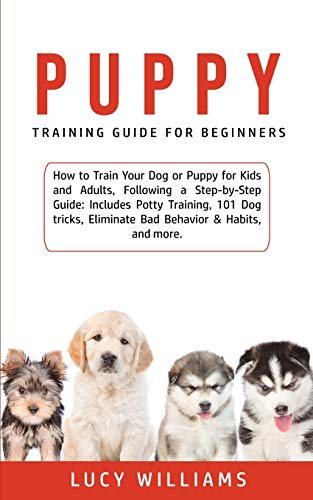 Imagen de archivo de Puppy Training Guide for Beginners: How to Train Your Dog or Puppy for Kids and Adults, Following a Step-by-Step Guide: Includes Potty Training, 101 Dog tricks, Eliminate Bad Behavior & Habits, and more. a la venta por THE SAINT BOOKSTORE