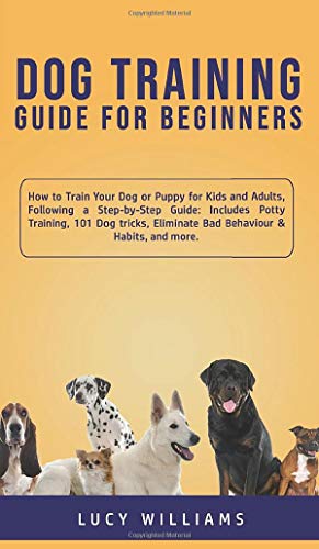9781800762756: Dog Training Guide for Beginners: How to Train Your Dog or Puppy for Kids and Adults, Following a Step-by-Step Guide: Includes Potty Training, 101 Dog ... Eliminate Bad Behaviour & Habits, and more.