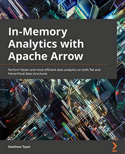 9781801071031: In-Memory Analytics with Apache Arrow: Perform fast and efficient data analytics on both flat and hierarchical structured data