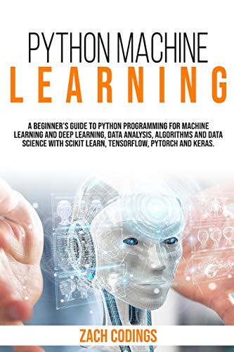 9781801091602: Python Machine Learning: A Beginner's Guide to Python Programming for Machine Learning and Deep Learning, Data Analysis, Algorithms and Data Science With Scikit Learn, TensorFlow, PyTorch and Keras.