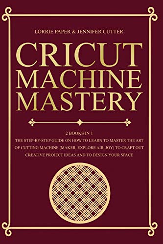 Beispielbild fr Cricut Machine Mastery - 2 Books in 1: The Step-By-Step Guide On How to Learn to Master the Art of Cutting Machine (Maker, Explore Air, Joy) To Craft . Project Ideas And To Design Your Space zum Verkauf von Books From California