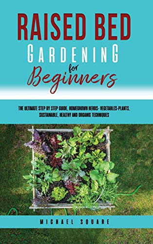 

Raised Bed Gardening for Beginners: The Ultimate Step by Step Guide. Homegrown Herbs- Vegetables-Plants. Sustainable, Healthy and Organic Techniques