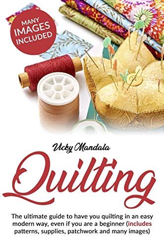 Imagen de archivo de Quilting: The ultimate guide to have you quilting in an easy modern way, even if you are a beginner (includes patterns, supplies, patchwork and many images) (Vicky's Needlework) a la venta por GF Books, Inc.