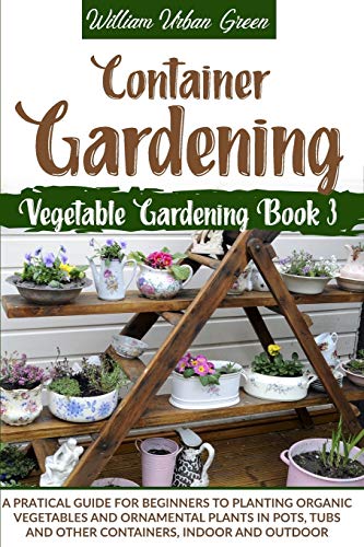 9781801110952: Container Gardening: A Pratical Guide for Beginners to Planting Organic Vegetables and Ornamental Plants in Pots, Tubs and Other Containers, Indoor and Outdoor: 3