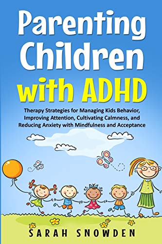 Parenting Children with ADHD : Therapy Strategies for Managing Kids Behavior, Improving Attention, Cultivating Calmness, and Reducing Anxiety with Mindfulness and Acceptance - Sarah Snowden