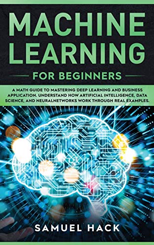 9781801147439: Machine Learning for Beginners: A Math Guide to Mastering Deep Learning and Business Application. Understand How Artificial Intelligence, Data Science, and Neural Networks Work Through Real Examples