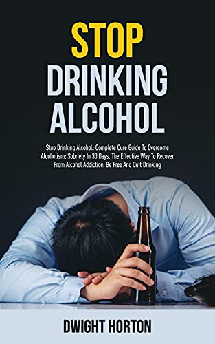 Beispielbild fr STOP DRINKING ALCOHOL: Complete Cure Guide To Overcome Alcoholism: Sobriety In 30 Days. The Effective Way To Recover From Alcohol Addiction, Be Free And Quit Drinking. zum Verkauf von WorldofBooks