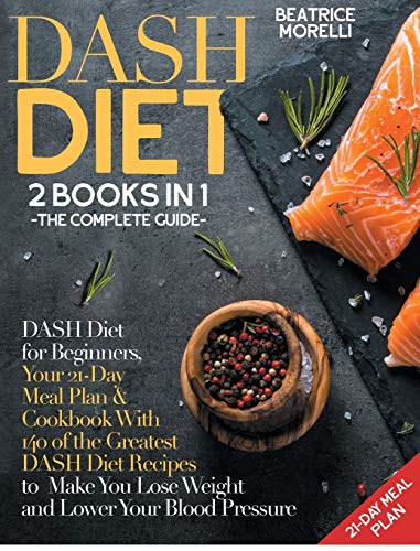 9781801155199: DASH Diet: The Complete Guide. 2 Books in 1 - DASH Diet for Beginners, Your 21-Day Meal Plan + Cookbook with 140 of the Greatest DASH Diet Recipes to Make You Lose Weight and Lower Your Blood Pressure