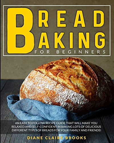 9781801156882: Bread Baking for Beginners: An easy to follow recipe guide that will make you relaxed and self-confident in baking lots of delicious different types of breads for your family and friends!