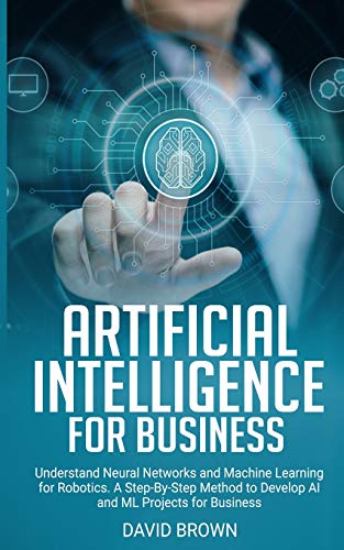 Stock image for Artificial Intelligence for Business: Understand Neural Networks and Machine Learning for Robotics. A Step-By-Step Method to Develop AI and Ml Project for sale by ThriftBooks-Atlanta