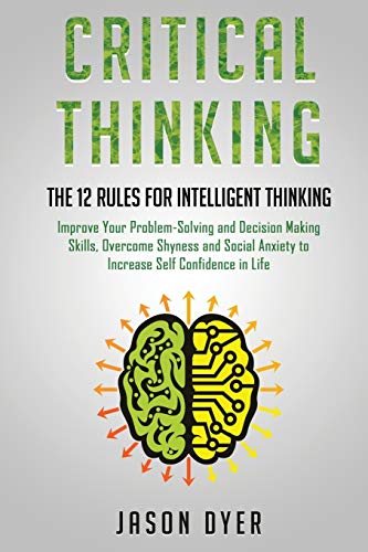 Imagen de archivo de Critical Thinking: The 12 Rules for Intelligent Thinking - Improve Your Problem-Solving and Decision Making Skills, Overcome Shyness and Social Anxiety to Increase Self Confidence in Life a la venta por Revaluation Books
