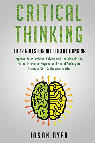 Stock image for Critical Thinking: The 12 Rules for Intelligent Thinking - Improve Your Problem-Solving and Decision Making Skills, Overcome Shyness and Social Anxiety to Increase Self Confidence in Life for sale by Revaluation Books