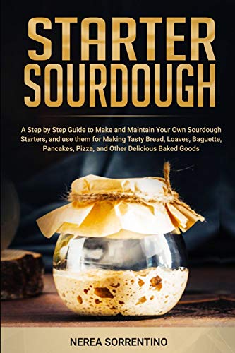 Imagen de archivo de Starter Sourdough: A Step by Step Guide to Make and Maintain Your Own Sourdough Starters, and use them for Making Tasty Bread, Loaves, Baguette, Pancakes, Pizza, and Other Delicious Baked Goods a la venta por GF Books, Inc.