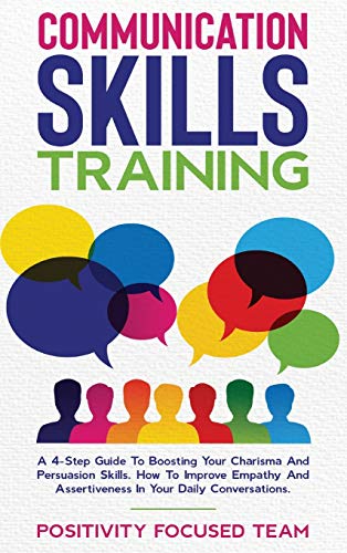 9781801324960: Communication Skills Training: A 4-Step Guide To Boosting Your Charisma And Persuasion Skills. How To Improve Empathy And Assertiveness In Your Daily Conversations