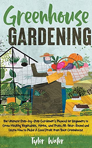 9781801325905: Greenhouse Gardening - The Ultimate Step-by-Step Gardener's Manual for Beginners: Grow Healthy Vegetables, Herbs, and Fruits All-Year-Round and Learn How to Make A Good Profit from Your Greenhouse.