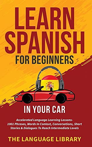 9781801349376: Learn Spanish For Beginners In Your Car: Accelerated Language Learning Lessons- 1001 Phrases, Words In Context, Conversations, Short Stories& Dialogues To Reach Intermediate Levels